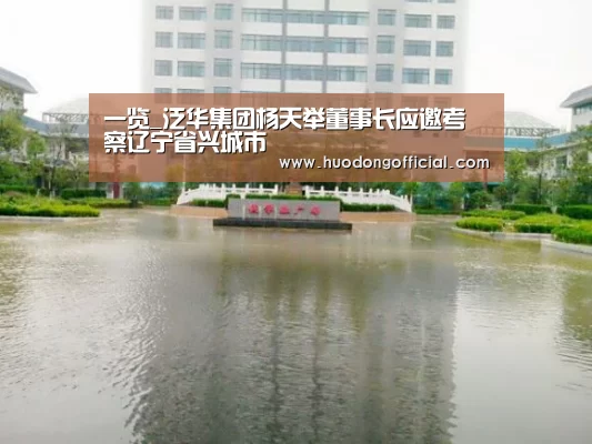 一览_泛华集团杨天举董事长应邀考察辽宁省兴城市(图1) 活动