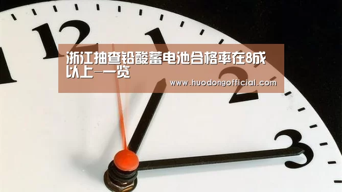 浙江抽查铅酸蓄电池合格率在8成以上-一览(图1) 活动